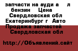 запчасти на ауди а6, 3л бензин. › Цена ­ 1 - Свердловская обл., Екатеринбург г. Авто » Продажа запчастей   . Свердловская обл.